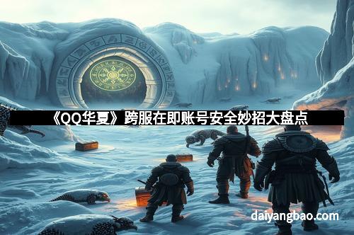 《QQ华夏》跨服在即账号安全妙招大盘点