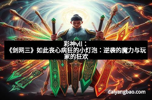 彩神vll：《剑网三》如此丧心病狂的小灯泡：逆袭的魔力与玩家的狂欢