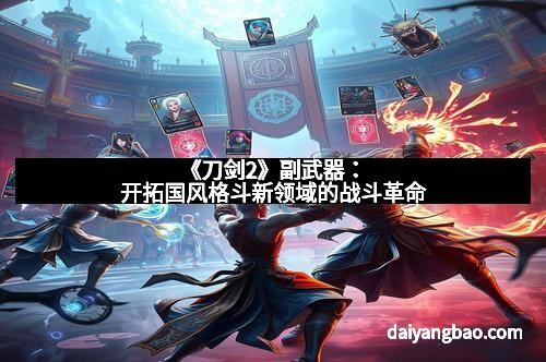 《刀剑2》副武器：开拓国风格斗新领域的战斗革命